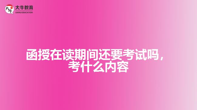 函授在讀還要考試嗎，考什么內(nèi)容