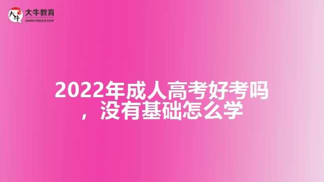 2022年成人高考好考嗎，沒有基礎(chǔ)怎么學(xué)
