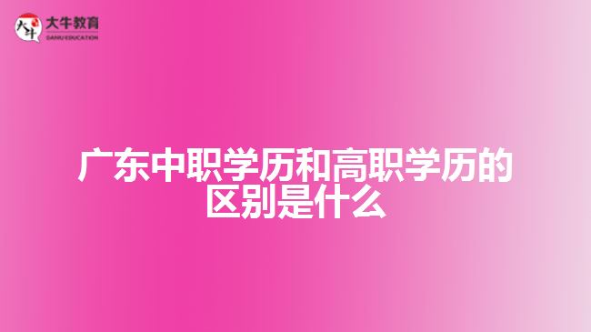 廣東中職學(xué)歷和高職學(xué)歷的區(qū)別是什么