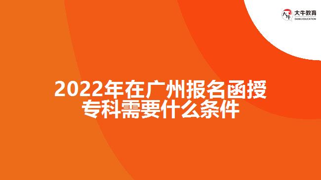 2022年在廣州報名函授?？菩枰裁礂l件