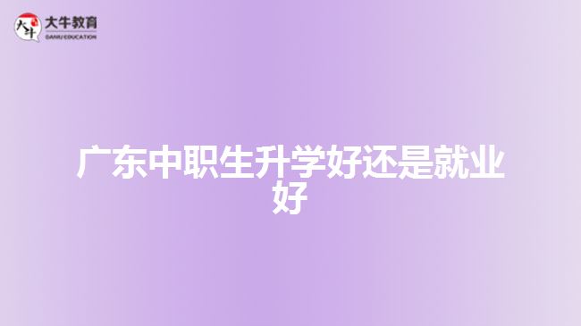 廣東中職生升學(xué)好還是就業(yè)好