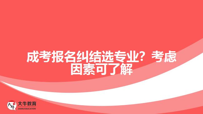 成考報名糾結(jié)選專業(yè)？考慮因素可了解