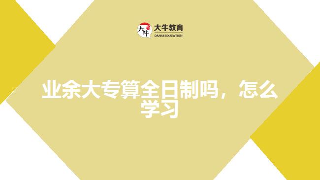 業(yè)余大專算全日制嗎，怎么學(xué)習(xí)
