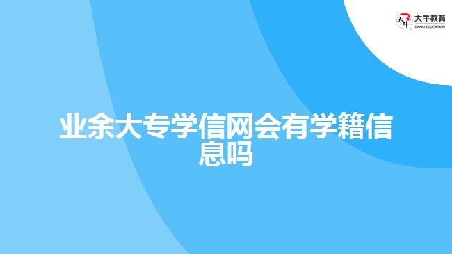 業(yè)余大專(zhuān)學(xué)信網(wǎng)會(huì)有學(xué)籍信息嗎