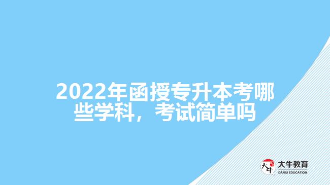 2022年函授專升本考哪些學科，考試簡單嗎