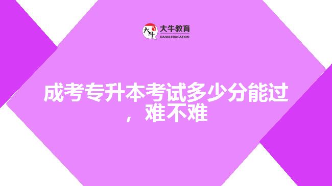 成考專升本考試多少分能過，難不難