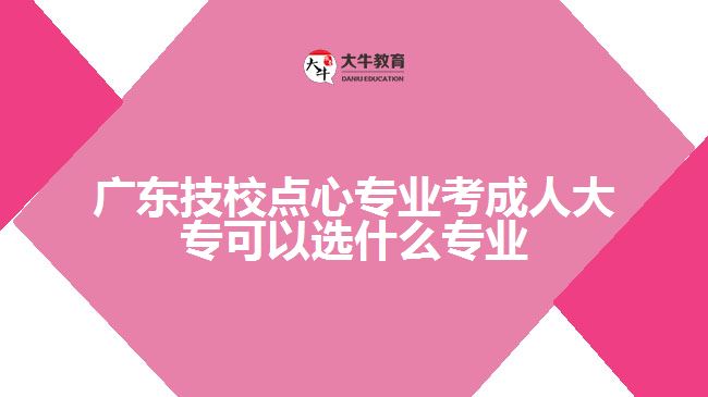 廣東技校點(diǎn)心專業(yè)考成人大?？梢赃x什么專業(yè)