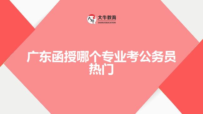 廣東函授哪個(gè)專業(yè)考公務(wù)員熱門(mén)