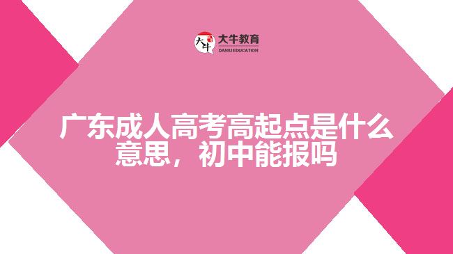 廣東成人高考高起點(diǎn)是什么意思，初中能報(bào)嗎