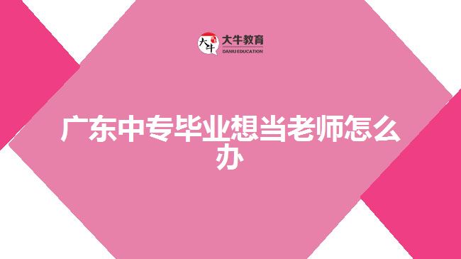廣東中專(zhuān)畢業(yè)想當(dāng)老師怎么辦