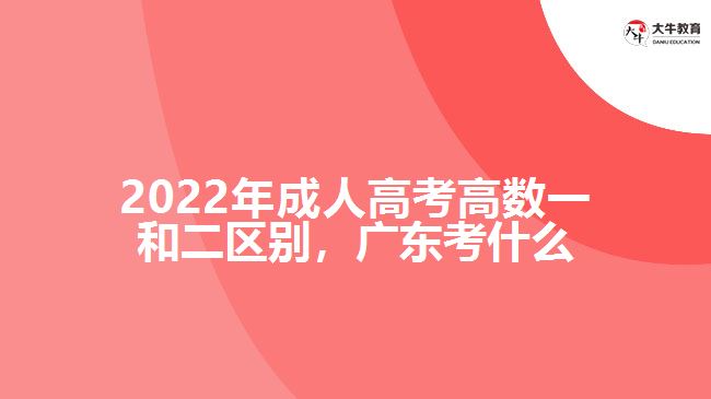 2022年成人高考高數(shù)一和二區(qū)別，廣東考什么