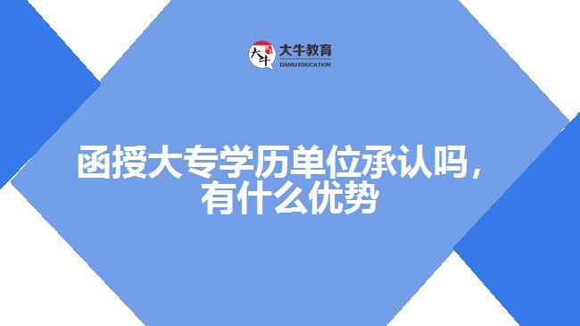 函授大專學(xué)歷單位承認(rèn)嗎，有什么優(yōu)勢