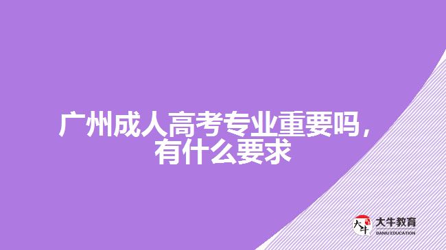 廣州成人高考專業(yè)重要嗎，有什么要求