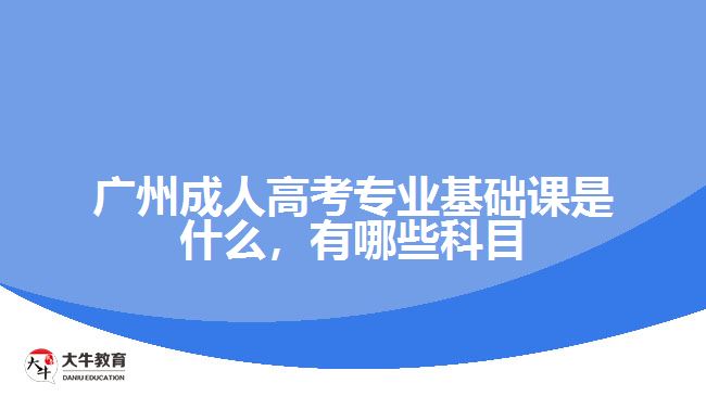 廣州成人高考專業(yè)基礎(chǔ)課是什么，有哪些科目