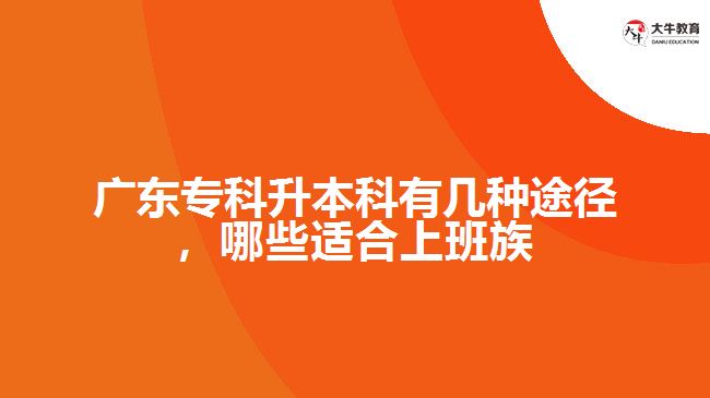 廣東專科升本科有幾種途徑，哪些適合上班族