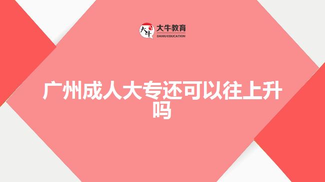 廣州成人大專(zhuān)還可以往上升嗎