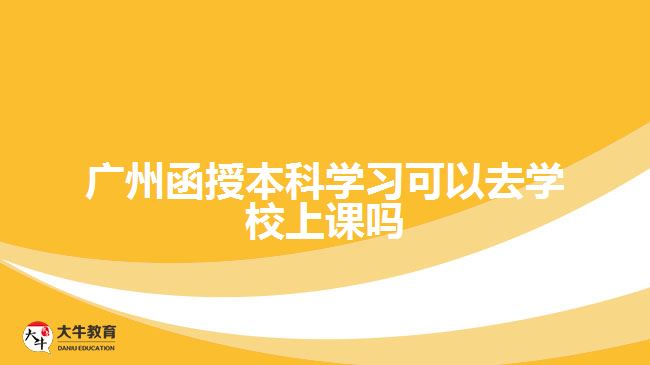 廣州函授本科學習可以去學校上課嗎