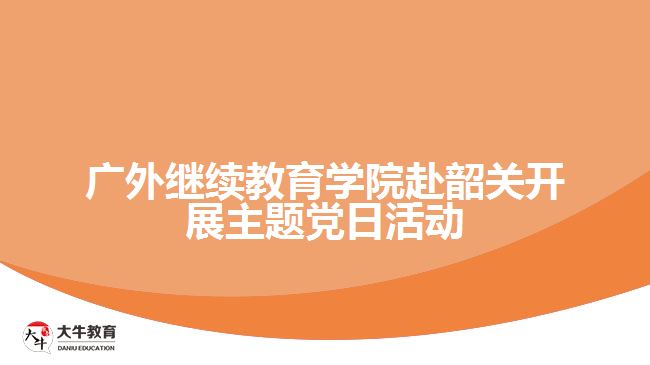 廣外繼續(xù)教育學院赴韶關(guān)開展主題黨日活動