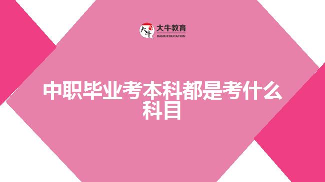 中職畢業(yè)考本科都是考什么科目