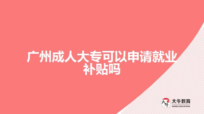 廣州成人大?？梢陨暾?qǐng)就業(yè)補(bǔ)貼嗎