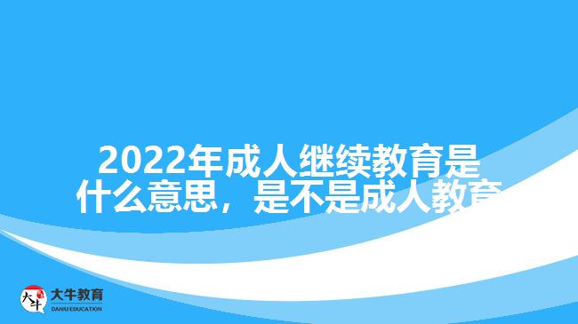 2022年成人繼續(xù)教育是什么意思，是不是成人教育