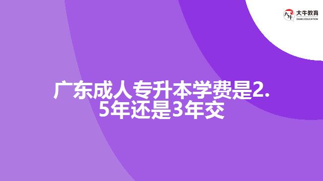 廣東成人專升本學費是2.5年還是3年交