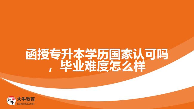 函授專升本學歷國家認可嗎，畢業(yè)難度怎么樣