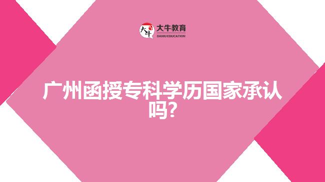 廣州函授?？茖W(xué)歷國家承認(rèn)嗎?