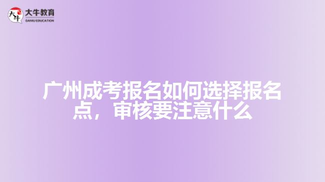 廣州成考報名如何選擇報名點，審核要注意什么