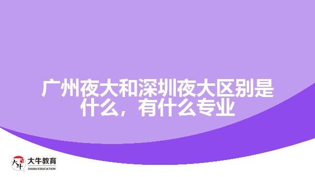 廣州夜大和深圳夜大區(qū)別是什么，有什么專業(yè)