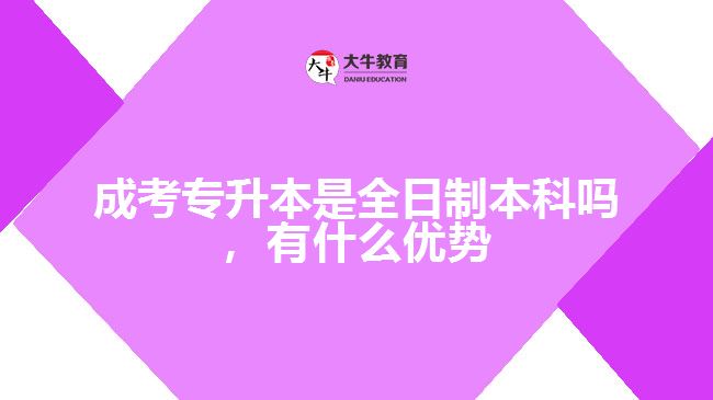 成考專升本是全日制本科嗎，有什么優(yōu)勢