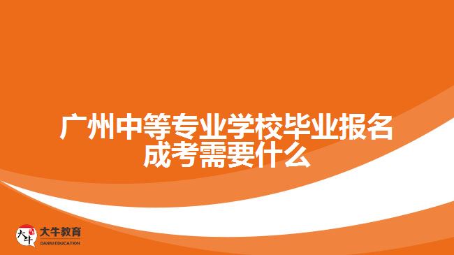 中等專業(yè)學校畢業(yè)報名成考需要什么