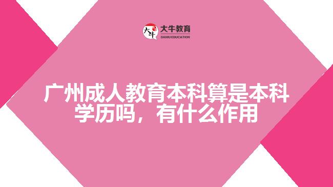 廣州成人教育本科算是本科學歷嗎，有什么作用