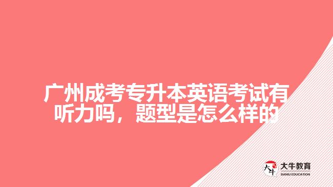 廣州成考專升本英語(yǔ)考試有聽力嗎，題型是怎么樣的