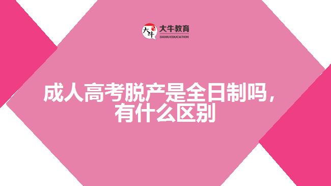 成人高考脫產(chǎn)是全日制嗎，有什么區(qū)別