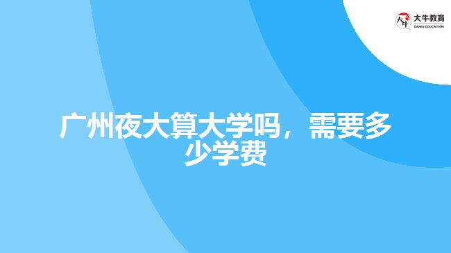 廣州夜大算大學(xué)嗎，需要多少學(xué)費