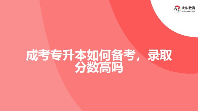 成考專升本如何備考，錄取分?jǐn)?shù)高嗎