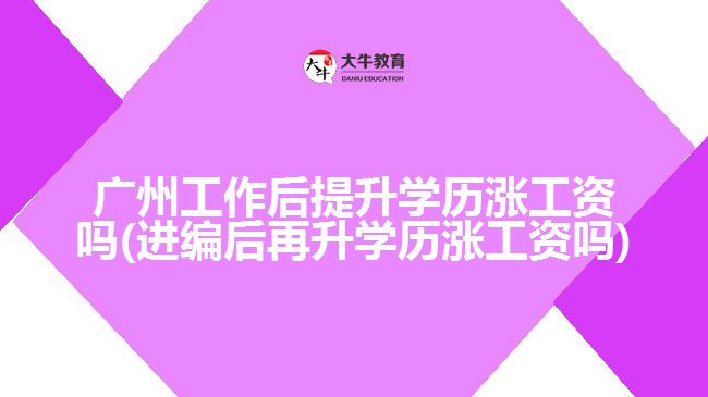 廣州工作后提升學歷漲工資嗎(進編后再升學歷漲工資嗎)