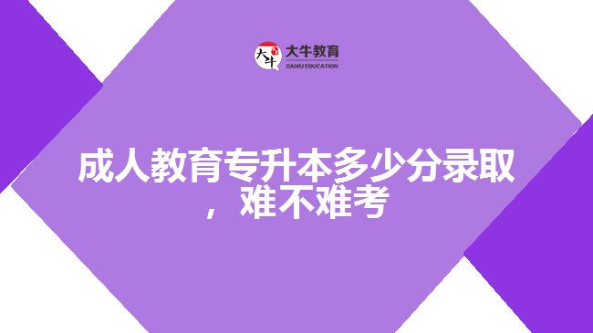 成人教育專升本多少分錄取，難不難考