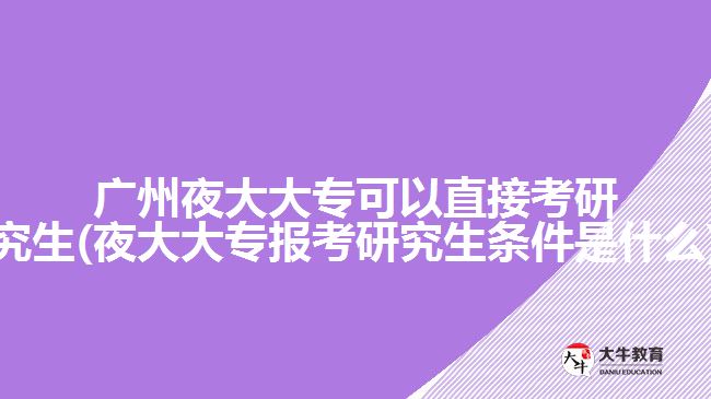 廣州夜大大?？梢灾苯涌佳芯可?夜大大專報(bào)考研究生條件是什么)