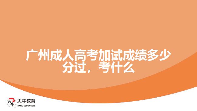 廣州成人高考加試成績多少分過，考什么