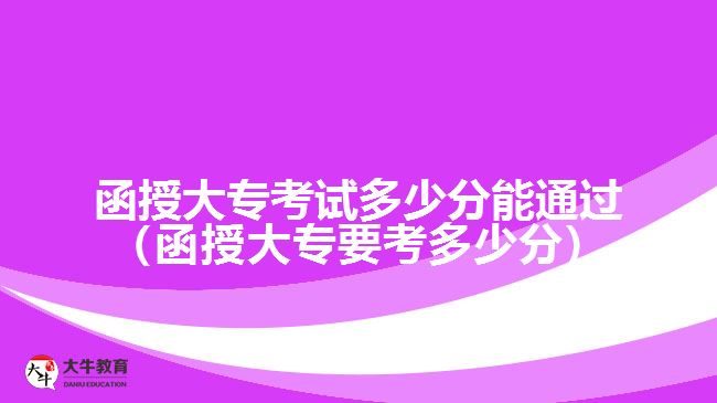 函授大?？荚嚩嗌俜帜芡ㄟ^（函授大專要考多少分）