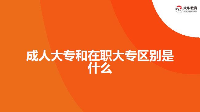 成人大專(zhuān)和在職大專(zhuān)區(qū)別是什么
