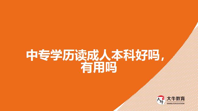 中專學(xué)歷讀成人本科好嗎，有用嗎