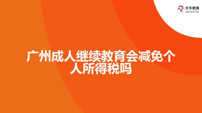廣州成人繼續(xù)教育會減免個人所得稅嗎