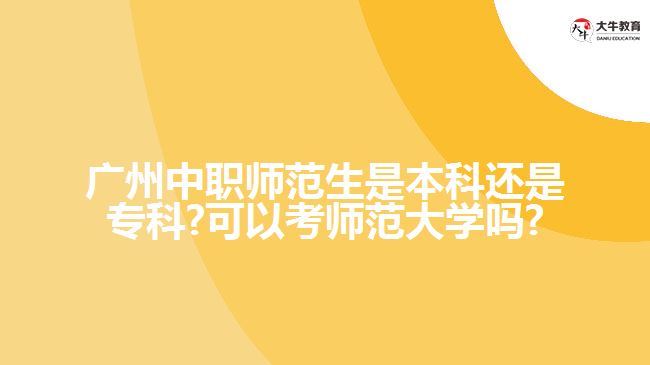 廣州中職師范生是本科還是?？?可以考師范大學(xué)嗎?