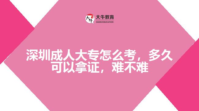 深圳成人大專怎么考，多久可以拿證，難不難