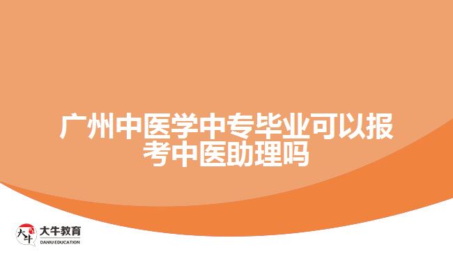 廣州中醫(yī)學(xué)中專畢業(yè)可以報考中醫(yī)助理嗎