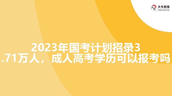 2023年國考計劃招錄3.71萬人，成人高考學(xué)歷可以報考嗎