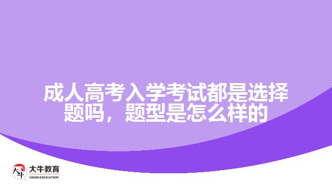 成人高考入學(xué)考試都是選擇題嗎，題型是怎么樣的